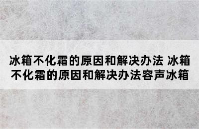 冰箱不化霜的原因和解决办法 冰箱不化霜的原因和解决办法容声冰箱